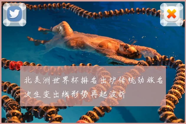 北美洲世界杯排名出炉传统劲旅名次生变出线形势再起波折