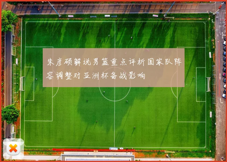 朱彦硕解说男篮重点评析国家队阵容调整对亚洲杯备战影响