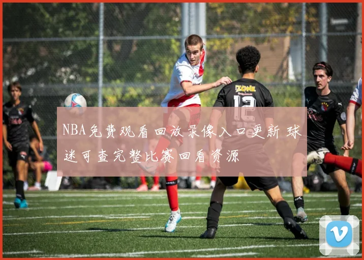 NBA免费观看回放录像入口更新 球迷可查完整比赛回看资源