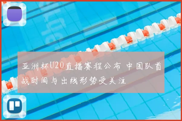 亚洲杯U20直播赛程公布 中国队首战时间与出线形势受关注