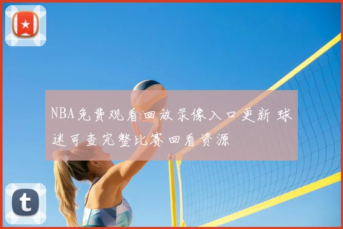 NBA免费观看回放录像入口更新 球迷可查完整比赛回看资源