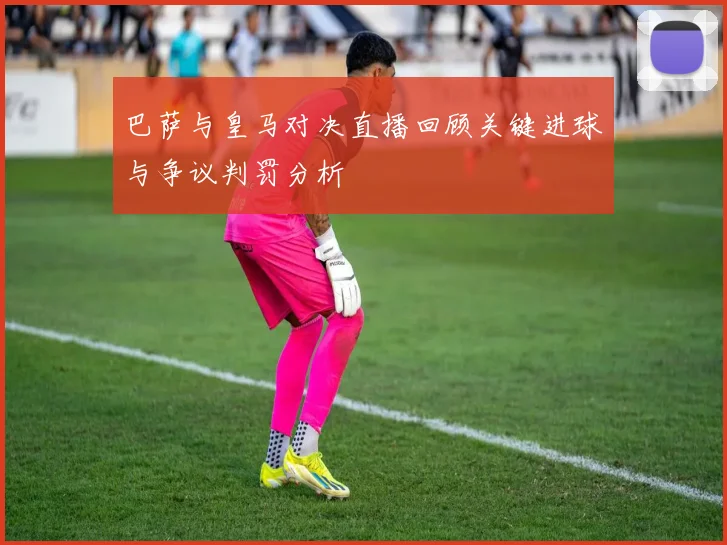 巴萨与皇马对决直播回顾关键进球与争议判罚分析