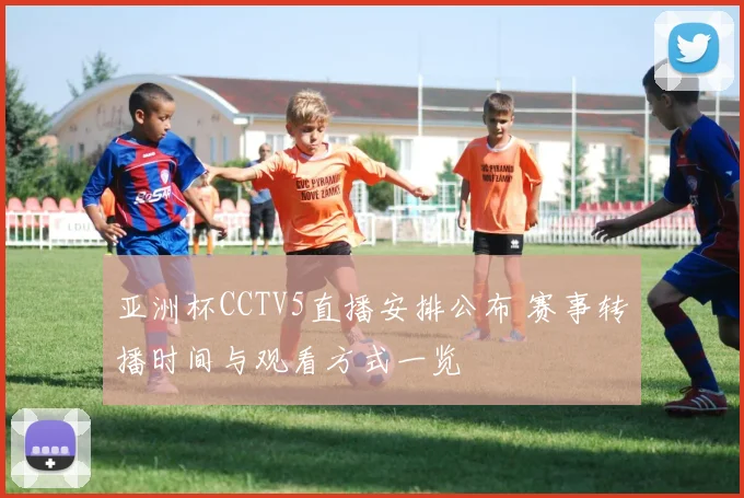 亚洲杯CCTV5直播安排公布 赛事转播时间与观看方式一览