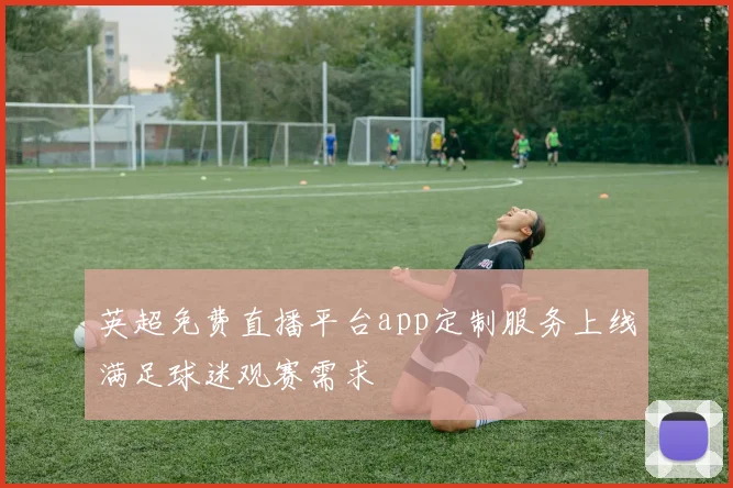 英超免费直播平台app定制服务上线满足球迷观赛需求