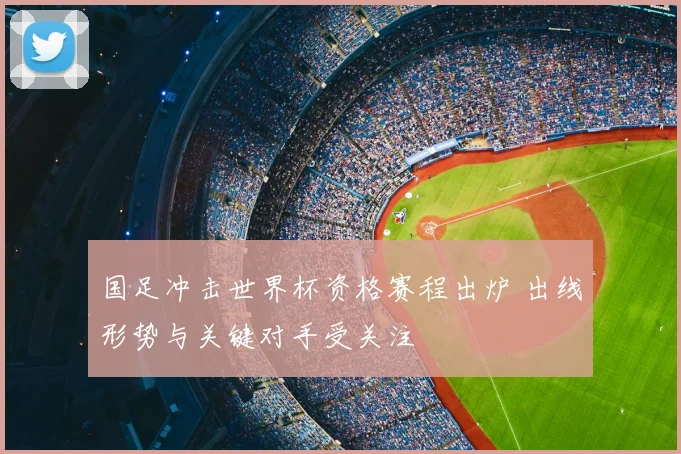 国足冲击世界杯资格赛程出炉 出线形势与关键对手受关注
