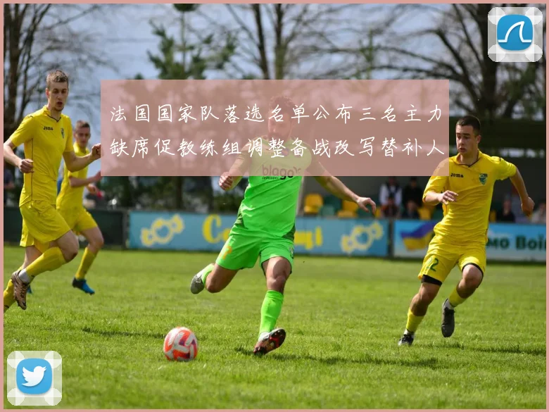 法国国家队落选名单公布三名主力缺席促教练组调整备战改写替补人选