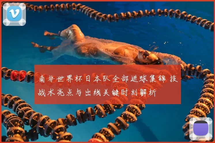 南非世界杯日本队全部进球集锦 技战术亮点与出线关键时刻解析