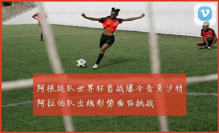 阿根廷队世界杯首战爆冷告负沙特阿拉伯队出线形势面临挑战