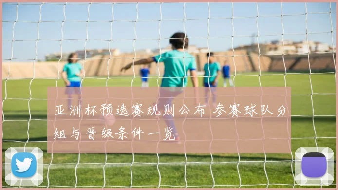 亚洲杯预选赛规则公布 参赛球队分组与晋级条件一览