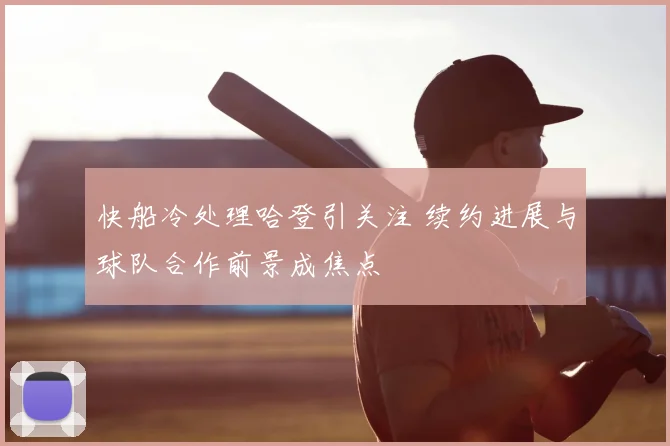 快船冷处理哈登引关注 续约进展与球队合作前景成焦点