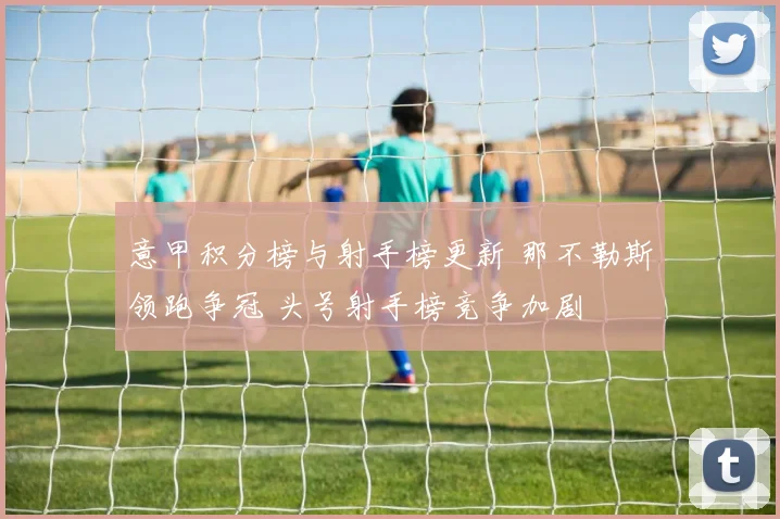 意甲积分榜与射手榜更新 那不勒斯领跑争冠 头号射手榜竞争加剧