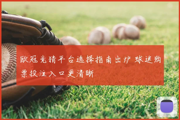 欧冠竞猜平台选择指南出炉 球迷购票投注入口更清晰