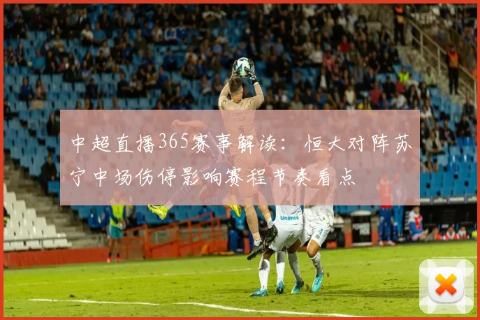 中超直播365赛事解读:恒大对阵苏宁中场伤停影响赛程节奏看点