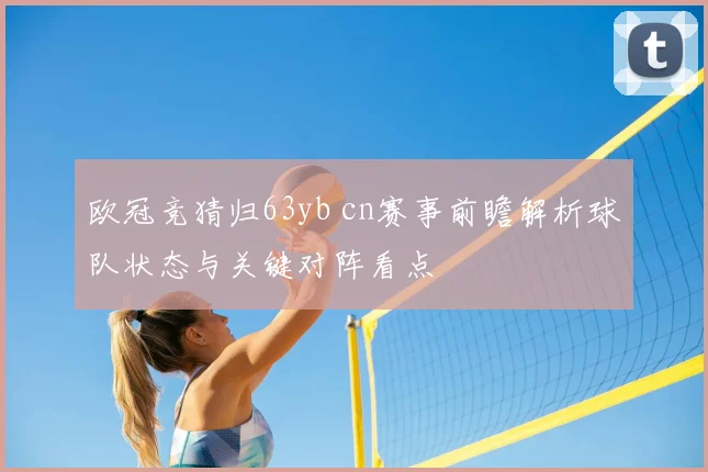欧冠竞猜归63yb cn赛事前瞻解析球队状态与关键对阵看点