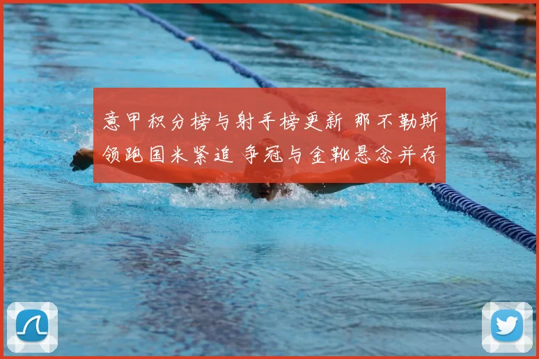 意甲积分榜与射手榜更新 那不勒斯领跑国米紧追 争冠与金靴悬念并存