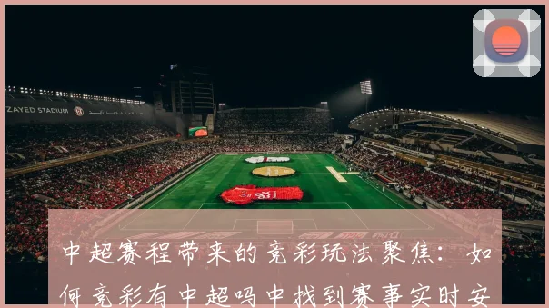 中超赛程带来的竞彩玩法聚焦：如何竞彩有中超吗中找到赛事实时安排和对阵信息