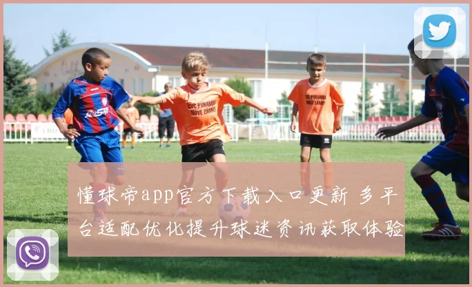 懂球帝app官方下载入口更新 多平台适配优化提升球迷资讯获取体验
