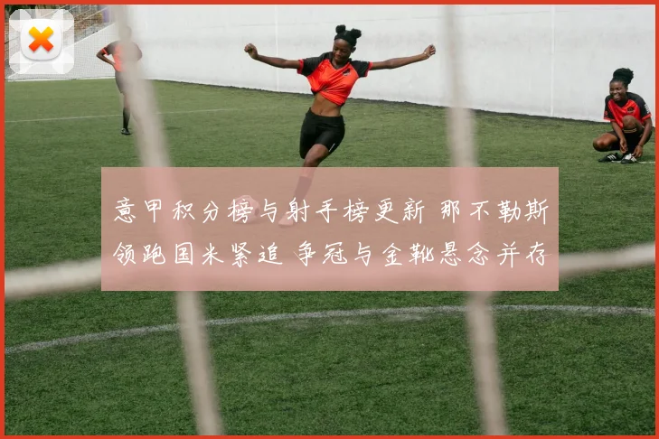 意甲积分榜与射手榜更新 那不勒斯领跑国米紧追 争冠与金靴悬念并存