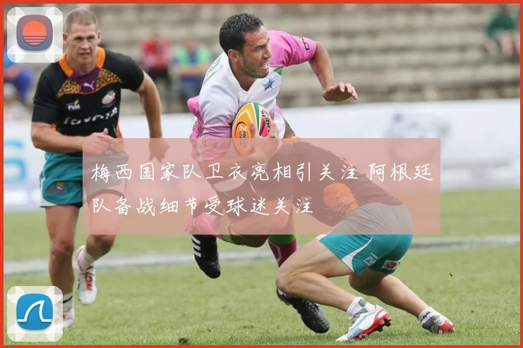 梅西国家队卫衣亮相引关注 阿根廷队备战细节受球迷关注