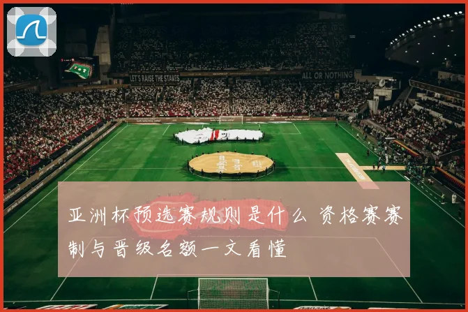 亚洲杯预选赛规则是什么 资格赛赛制与晋级名额一文看懂