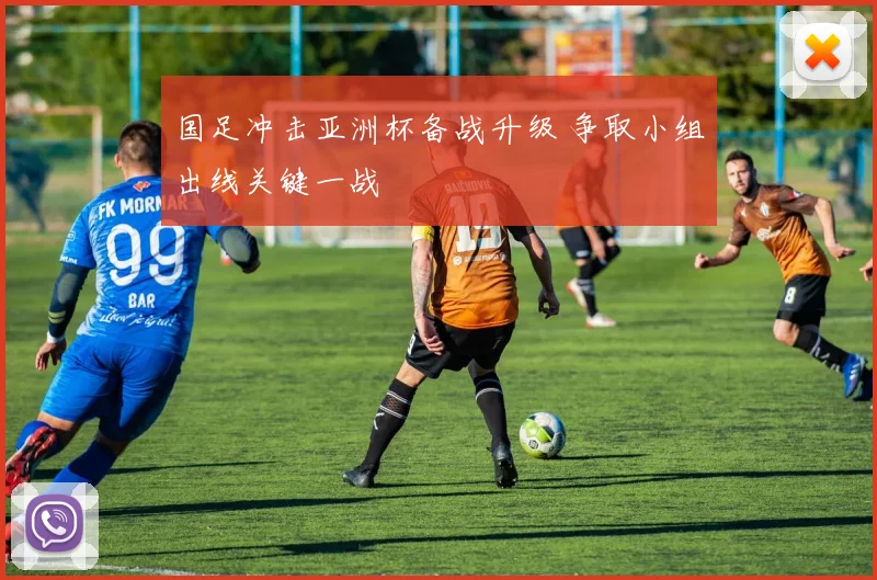 国足冲击亚洲杯备战升级 争取小组出线关键一战