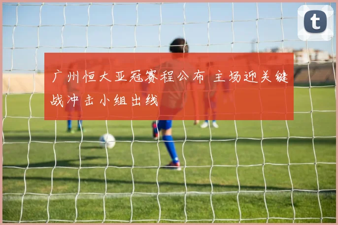 广州恒大亚冠赛程公布 主场迎关键战冲击小组出线