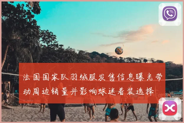 法国国家队羽绒服发售信息曝光带动周边销量并影响球迷着装选择