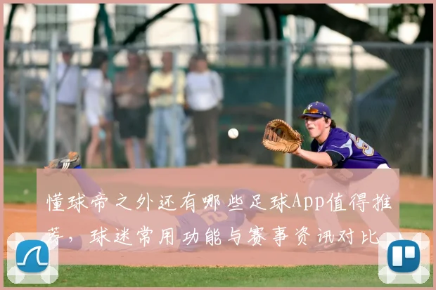 懂球帝之外还有哪些足球App值得推荐，球迷常用功能与赛事资讯对比解析