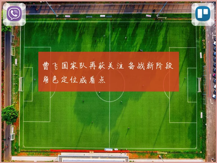 曹飞国家队再获关注 备战新阶段 角色定位成看点