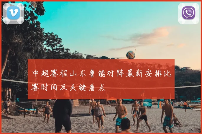 中超赛程山东鲁能对阵最新安排比赛时间及关键看点