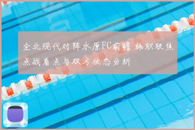 全北现代对阵水原FC前瞻 韩职联焦点战看点与双方状态分析