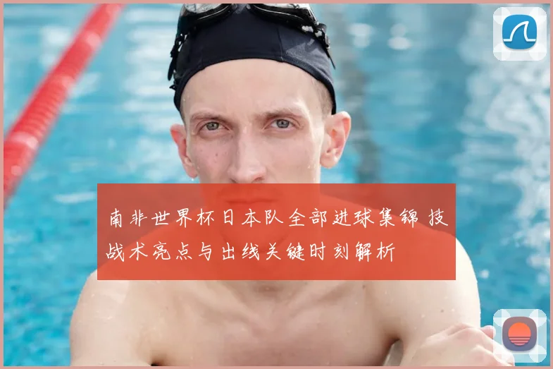 南非世界杯日本队全部进球集锦 技战术亮点与出线关键时刻解析