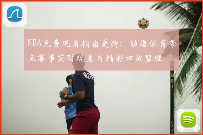 NBA免费观看指南更新：劲爆体育带来赛事实时观看与精彩回放整理