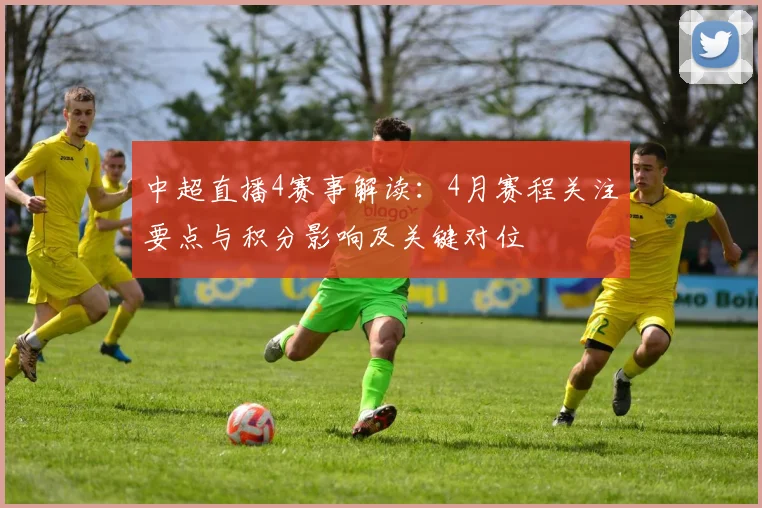 中超直播4赛事解读：4月赛程关注要点与积分影响及关键对位