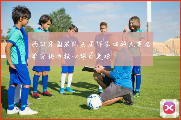 西班牙国家队历届阵容回顾大赛名单变化与核心球员更迭