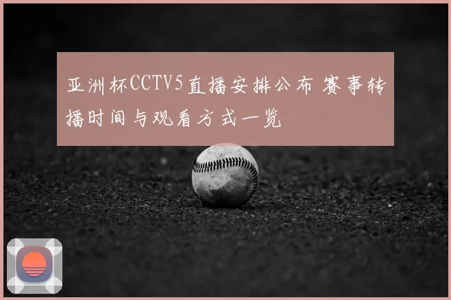 亚洲杯CCTV5直播安排公布 赛事转播时间与观看方式一览