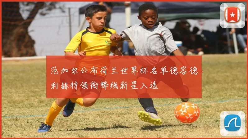 范加尔公布荷兰世界杯名单德容德利赫特领衔锋线新星入选