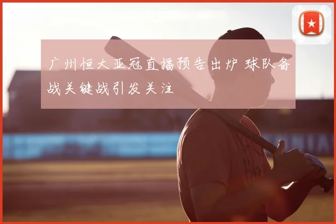 广州恒大亚冠直播预告出炉 球队备战关键战引发关注