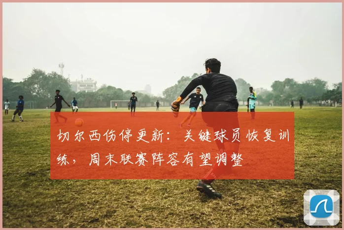 切尔西伤停更新：关键球员恢复训练，周末联赛阵容有望调整