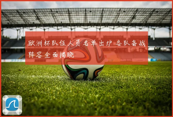 欧洲杯队伍人员名单出炉 各队备战阵容全面揭晓