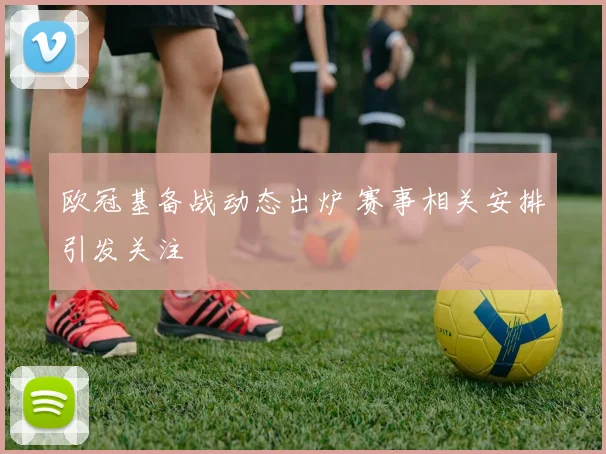 欧冠基备战动态出炉 赛事相关安排引发关注