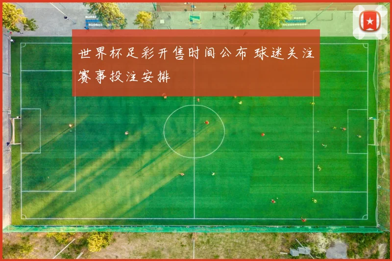 世界杯足彩开售时间公布 球迷关注赛事投注安排