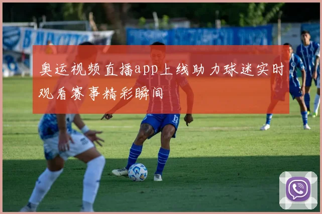 奥运视频直播app上线助力球迷实时观看赛事精彩瞬间