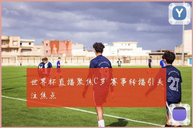 世界杯直播聚焦C罗 赛事转播引关注焦点