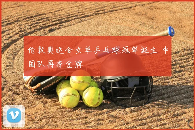 伦敦奥运会女单乒乓球冠军诞生 中国队再夺金牌