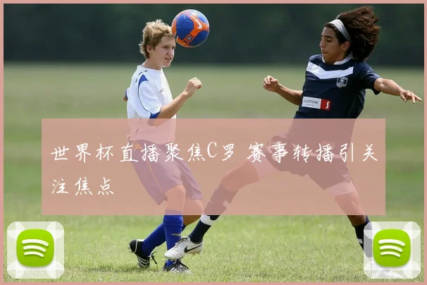 世界杯直播聚焦C罗 赛事转播引关注焦点