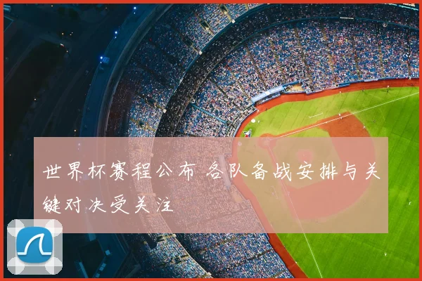 世界杯赛程公布 各队备战安排与关键对决受关注