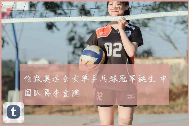 伦敦奥运会女单乒乓球冠军诞生 中国队再夺金牌