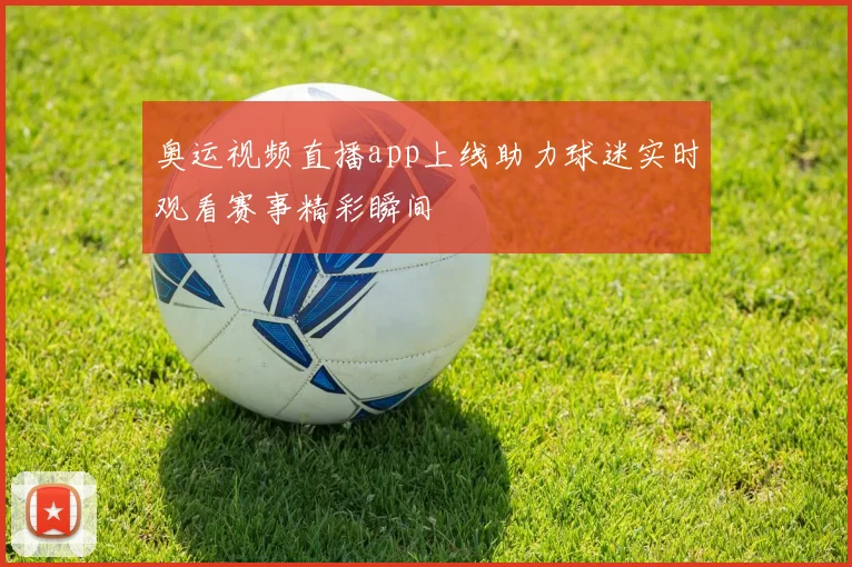 奥运视频直播app上线助力球迷实时观看赛事精彩瞬间